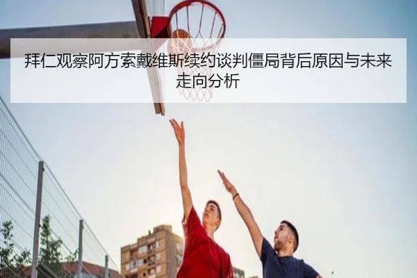 拜仁观察阿方索戴维斯续约谈判僵局背后原因与未来走向分析