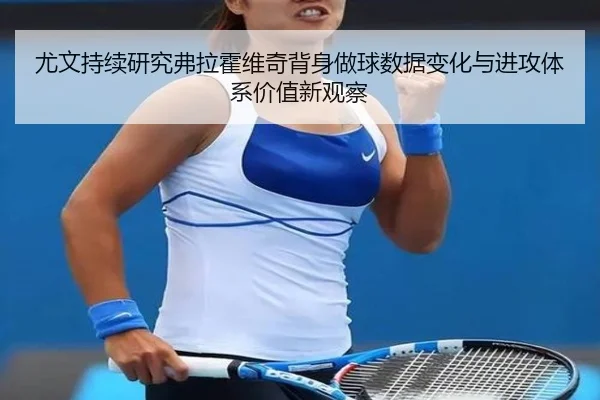 尤文持续研究弗拉霍维奇背身做球数据变化与进攻体系价值新观察